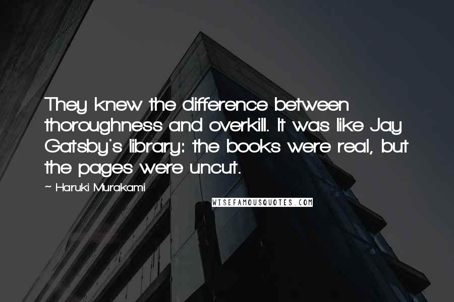 Haruki Murakami Quotes: They knew the difference between thoroughness and overkill. It was like Jay Gatsby's library: the books were real, but the pages were uncut.