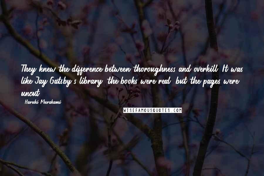 Haruki Murakami Quotes: They knew the difference between thoroughness and overkill. It was like Jay Gatsby's library: the books were real, but the pages were uncut.