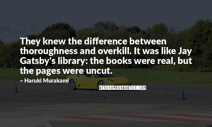 Haruki Murakami Quotes: They knew the difference between thoroughness and overkill. It was like Jay Gatsby's library: the books were real, but the pages were uncut.