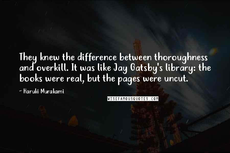 Haruki Murakami Quotes: They knew the difference between thoroughness and overkill. It was like Jay Gatsby's library: the books were real, but the pages were uncut.