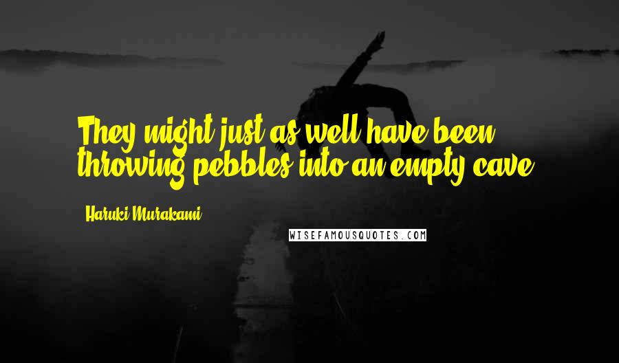 Haruki Murakami Quotes: They might just as well have been throwing pebbles into an empty cave.
