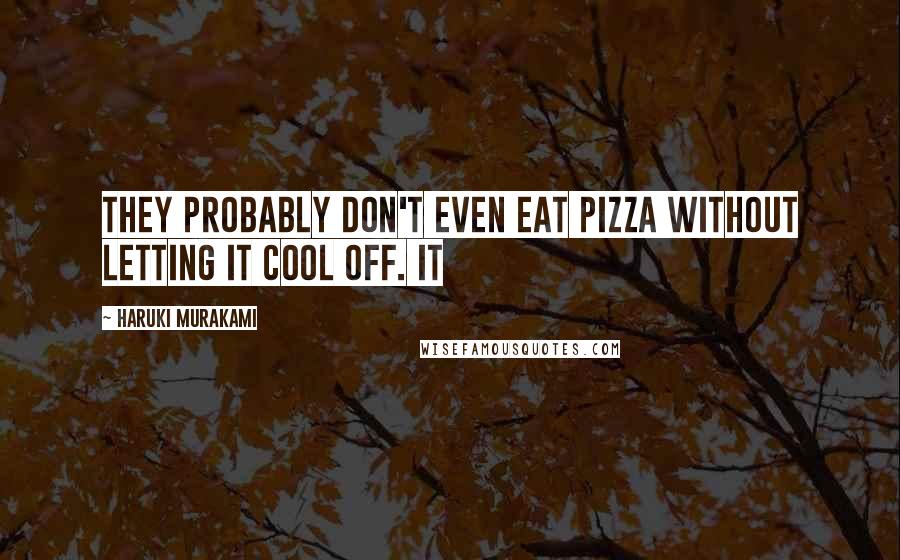 Haruki Murakami Quotes: They probably don't even eat pizza without letting it cool off. It