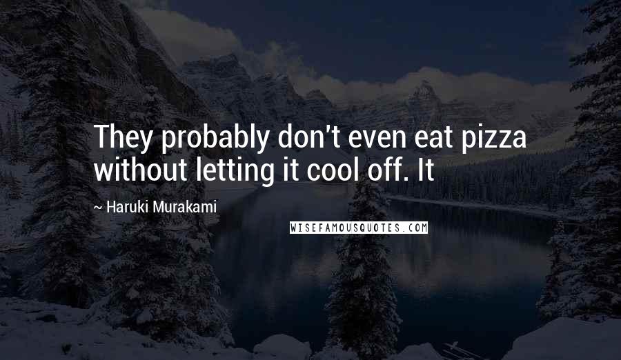 Haruki Murakami Quotes: They probably don't even eat pizza without letting it cool off. It