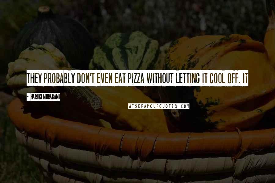 Haruki Murakami Quotes: They probably don't even eat pizza without letting it cool off. It