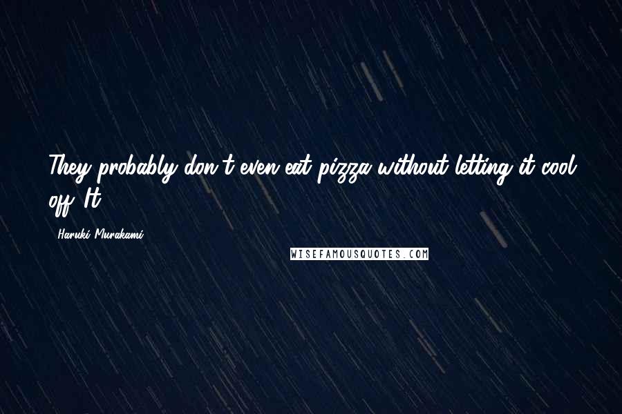 Haruki Murakami Quotes: They probably don't even eat pizza without letting it cool off. It