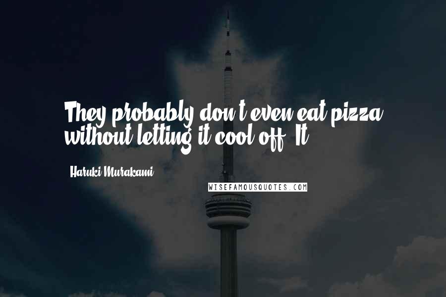 Haruki Murakami Quotes: They probably don't even eat pizza without letting it cool off. It