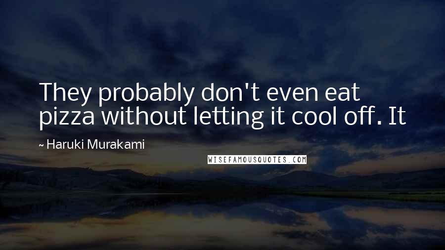 Haruki Murakami Quotes: They probably don't even eat pizza without letting it cool off. It