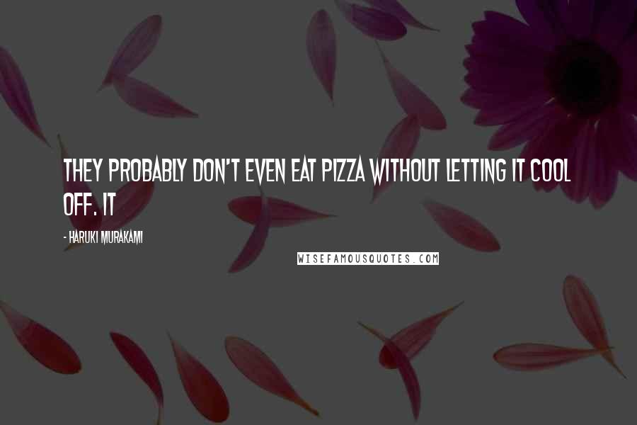 Haruki Murakami Quotes: They probably don't even eat pizza without letting it cool off. It