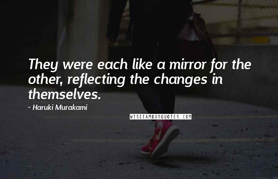 Haruki Murakami Quotes: They were each like a mirror for the other, reflecting the changes in themselves.