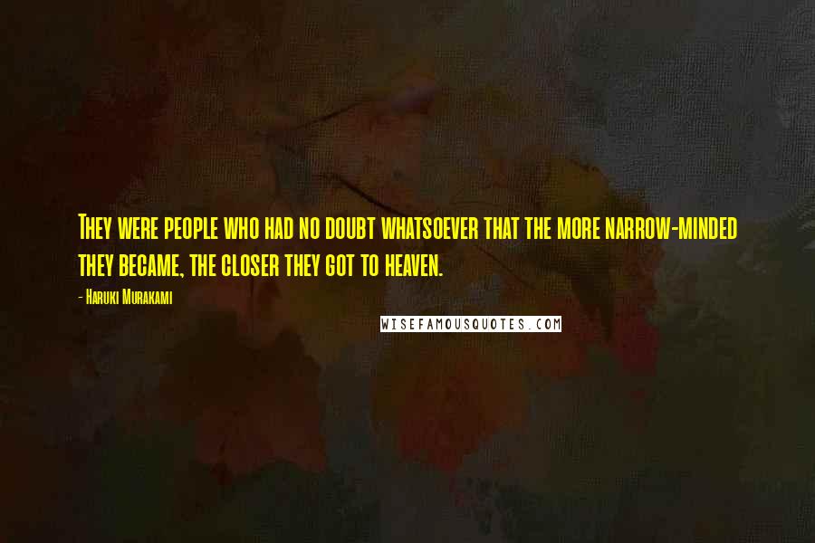 Haruki Murakami Quotes: They were people who had no doubt whatsoever that the more narrow-minded they became, the closer they got to heaven.