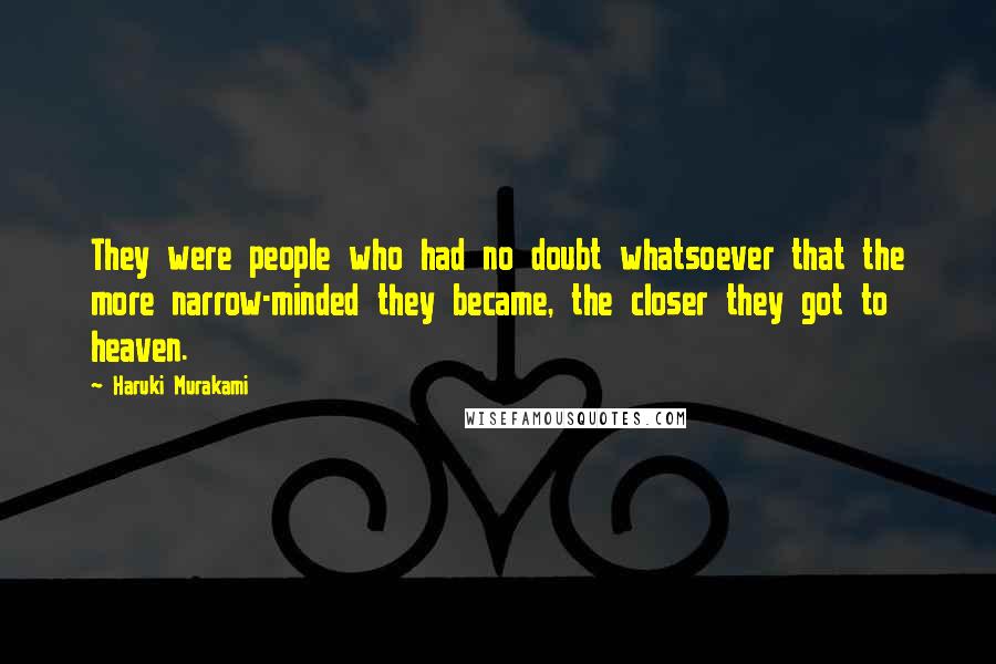 Haruki Murakami Quotes: They were people who had no doubt whatsoever that the more narrow-minded they became, the closer they got to heaven.