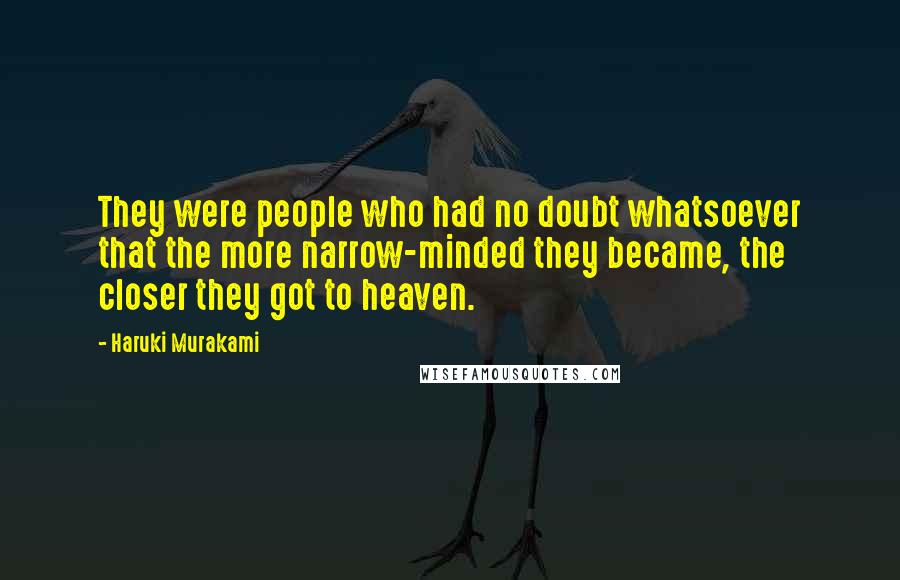 Haruki Murakami Quotes: They were people who had no doubt whatsoever that the more narrow-minded they became, the closer they got to heaven.