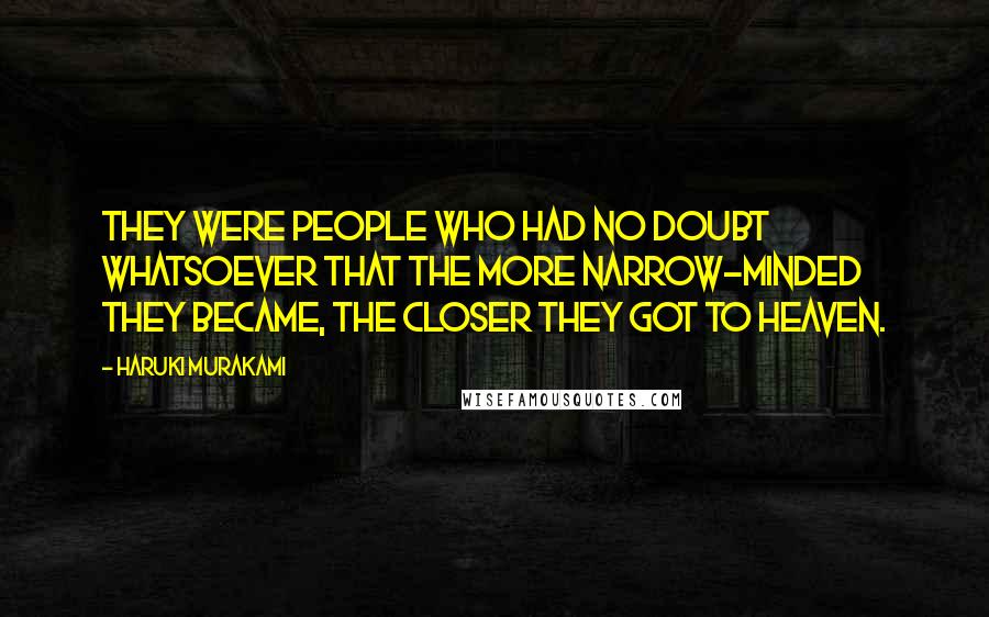 Haruki Murakami Quotes: They were people who had no doubt whatsoever that the more narrow-minded they became, the closer they got to heaven.