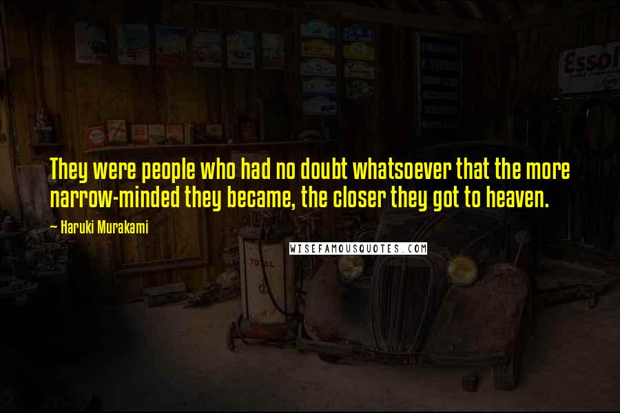 Haruki Murakami Quotes: They were people who had no doubt whatsoever that the more narrow-minded they became, the closer they got to heaven.