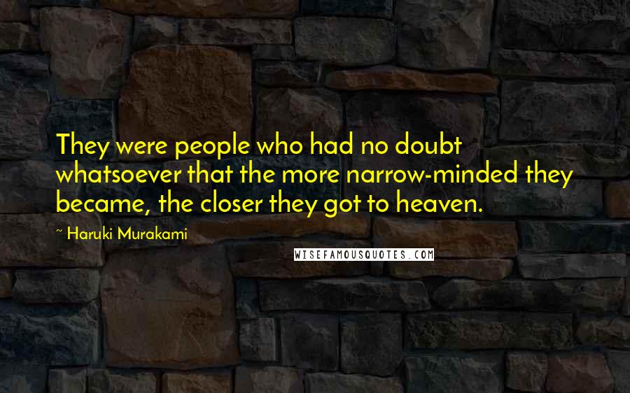 Haruki Murakami Quotes: They were people who had no doubt whatsoever that the more narrow-minded they became, the closer they got to heaven.