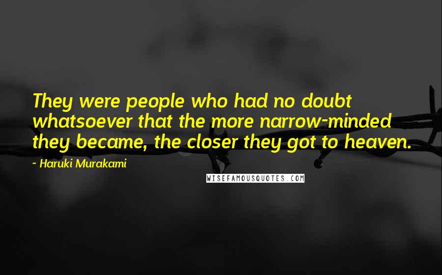 Haruki Murakami Quotes: They were people who had no doubt whatsoever that the more narrow-minded they became, the closer they got to heaven.