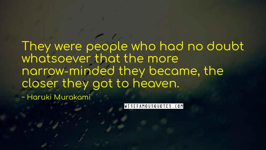 Haruki Murakami Quotes: They were people who had no doubt whatsoever that the more narrow-minded they became, the closer they got to heaven.