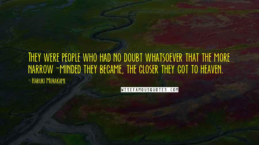 Haruki Murakami Quotes: They were people who had no doubt whatsoever that the more narrow-minded they became, the closer they got to heaven.