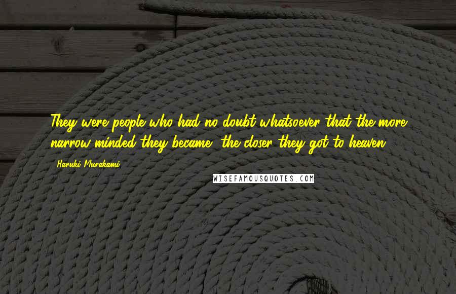 Haruki Murakami Quotes: They were people who had no doubt whatsoever that the more narrow-minded they became, the closer they got to heaven.