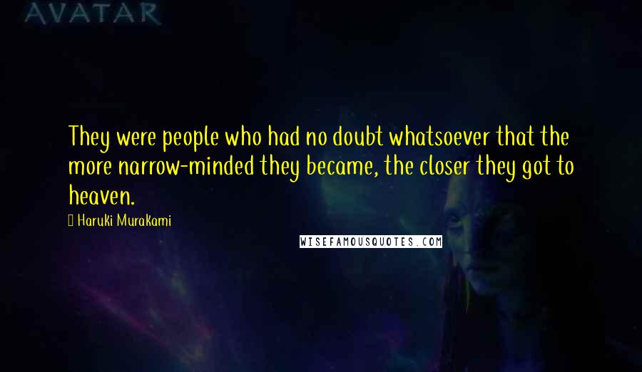 Haruki Murakami Quotes: They were people who had no doubt whatsoever that the more narrow-minded they became, the closer they got to heaven.