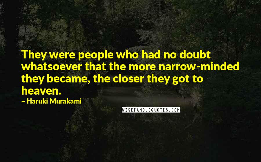 Haruki Murakami Quotes: They were people who had no doubt whatsoever that the more narrow-minded they became, the closer they got to heaven.