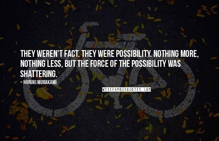 Haruki Murakami Quotes: They weren't fact. They were possibility. Nothing more, nothing less, but the force of the possibility was shattering.