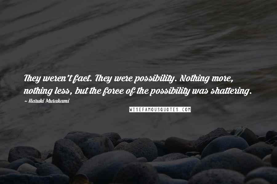 Haruki Murakami Quotes: They weren't fact. They were possibility. Nothing more, nothing less, but the force of the possibility was shattering.