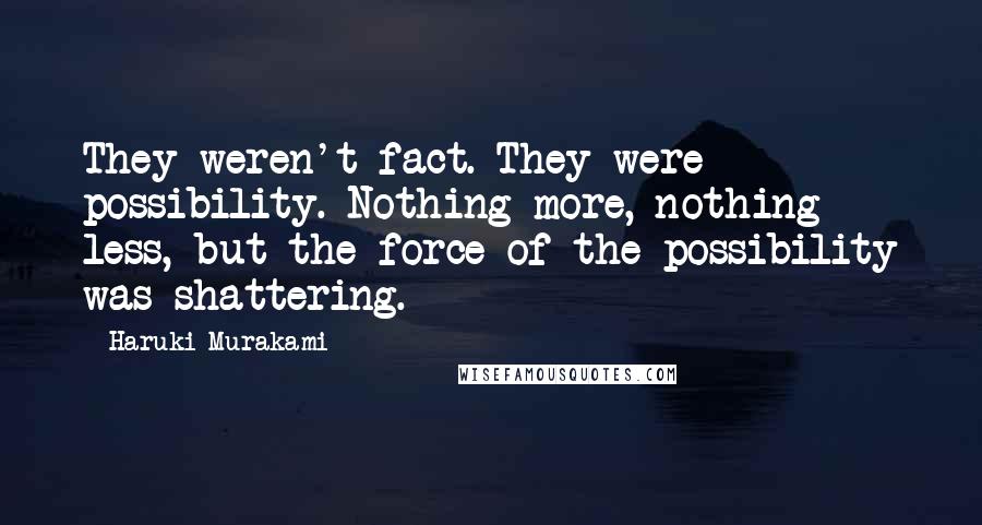 Haruki Murakami Quotes: They weren't fact. They were possibility. Nothing more, nothing less, but the force of the possibility was shattering.