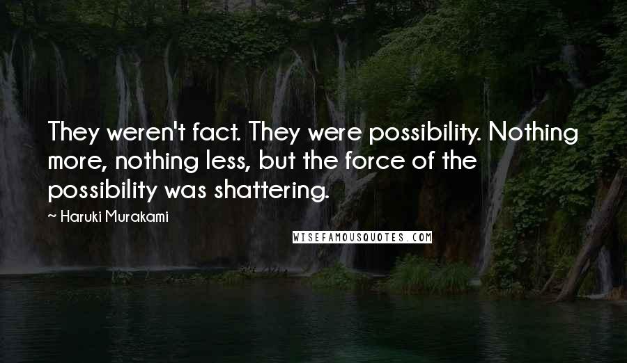 Haruki Murakami Quotes: They weren't fact. They were possibility. Nothing more, nothing less, but the force of the possibility was shattering.