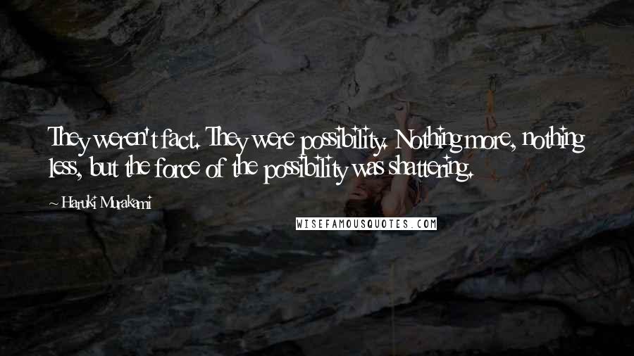Haruki Murakami Quotes: They weren't fact. They were possibility. Nothing more, nothing less, but the force of the possibility was shattering.