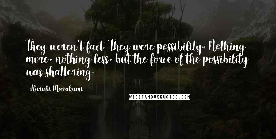 Haruki Murakami Quotes: They weren't fact. They were possibility. Nothing more, nothing less, but the force of the possibility was shattering.