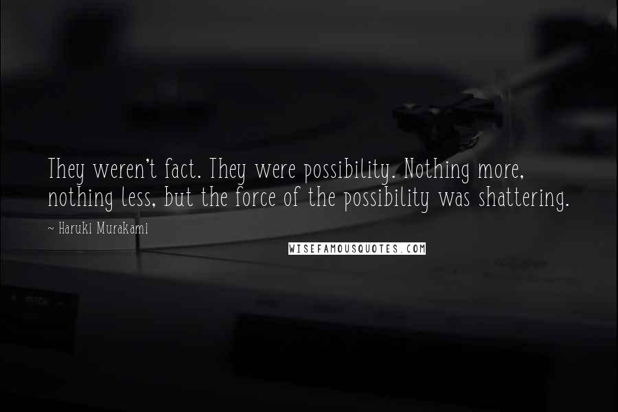Haruki Murakami Quotes: They weren't fact. They were possibility. Nothing more, nothing less, but the force of the possibility was shattering.