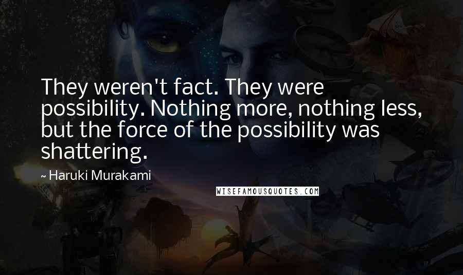 Haruki Murakami Quotes: They weren't fact. They were possibility. Nothing more, nothing less, but the force of the possibility was shattering.