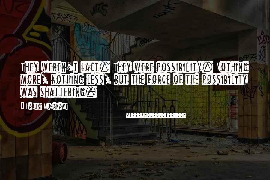 Haruki Murakami Quotes: They weren't fact. They were possibility. Nothing more, nothing less, but the force of the possibility was shattering.