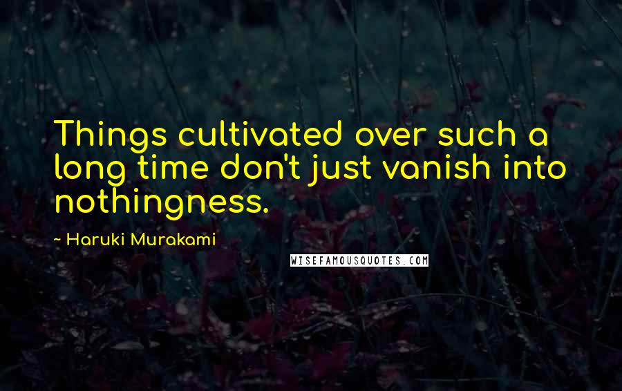 Haruki Murakami Quotes: Things cultivated over such a long time don't just vanish into nothingness.