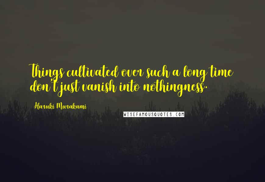 Haruki Murakami Quotes: Things cultivated over such a long time don't just vanish into nothingness.