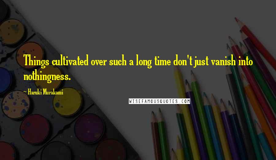 Haruki Murakami Quotes: Things cultivated over such a long time don't just vanish into nothingness.