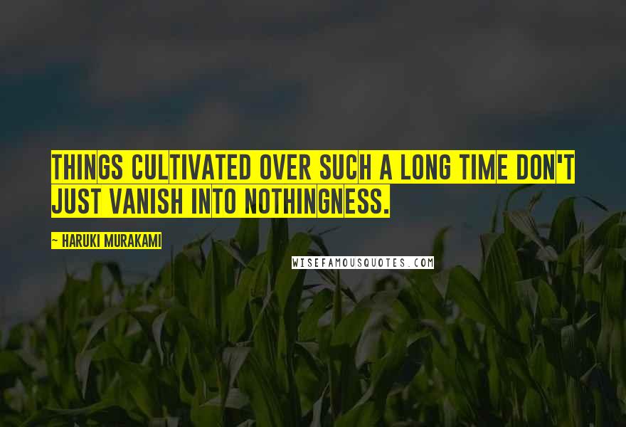 Haruki Murakami Quotes: Things cultivated over such a long time don't just vanish into nothingness.