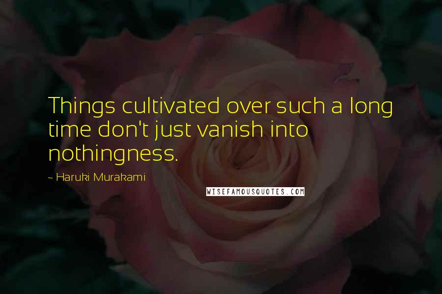 Haruki Murakami Quotes: Things cultivated over such a long time don't just vanish into nothingness.