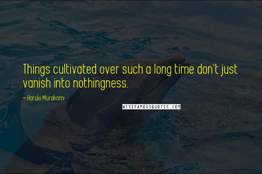 Haruki Murakami Quotes: Things cultivated over such a long time don't just vanish into nothingness.