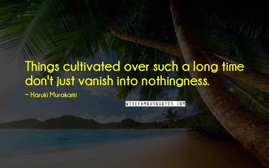 Haruki Murakami Quotes: Things cultivated over such a long time don't just vanish into nothingness.