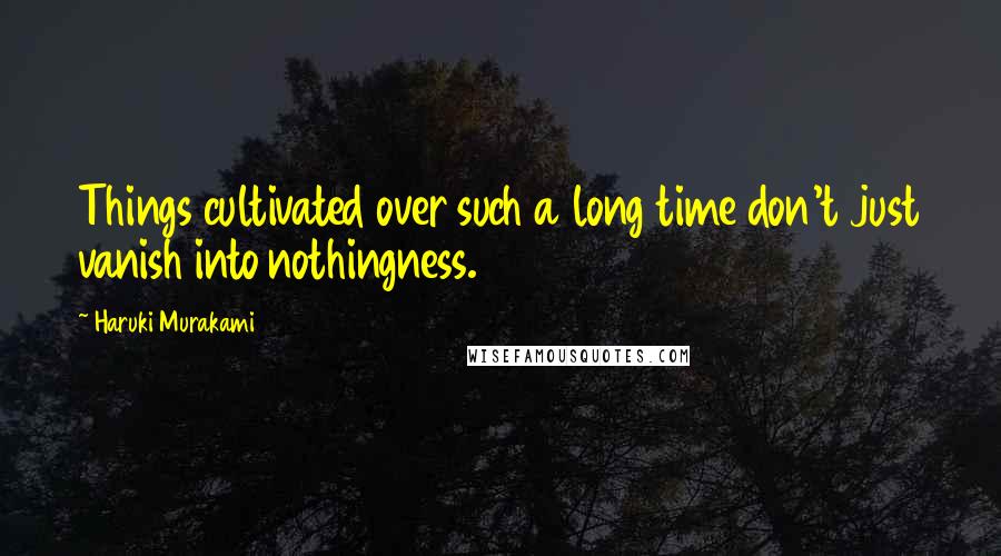 Haruki Murakami Quotes: Things cultivated over such a long time don't just vanish into nothingness.