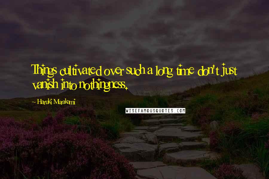 Haruki Murakami Quotes: Things cultivated over such a long time don't just vanish into nothingness.