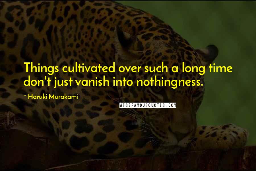 Haruki Murakami Quotes: Things cultivated over such a long time don't just vanish into nothingness.