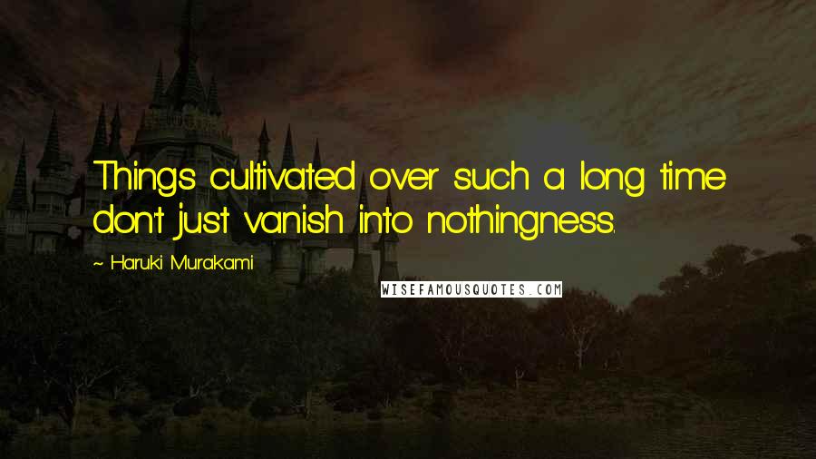 Haruki Murakami Quotes: Things cultivated over such a long time don't just vanish into nothingness.