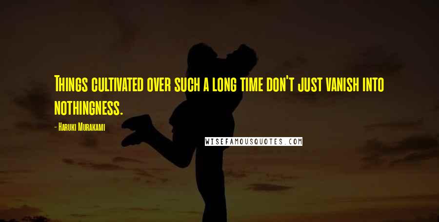 Haruki Murakami Quotes: Things cultivated over such a long time don't just vanish into nothingness.