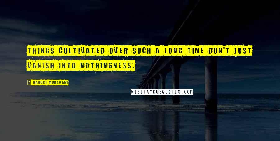 Haruki Murakami Quotes: Things cultivated over such a long time don't just vanish into nothingness.