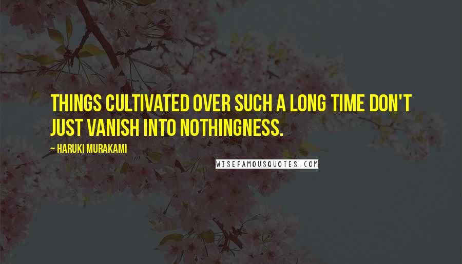 Haruki Murakami Quotes: Things cultivated over such a long time don't just vanish into nothingness.