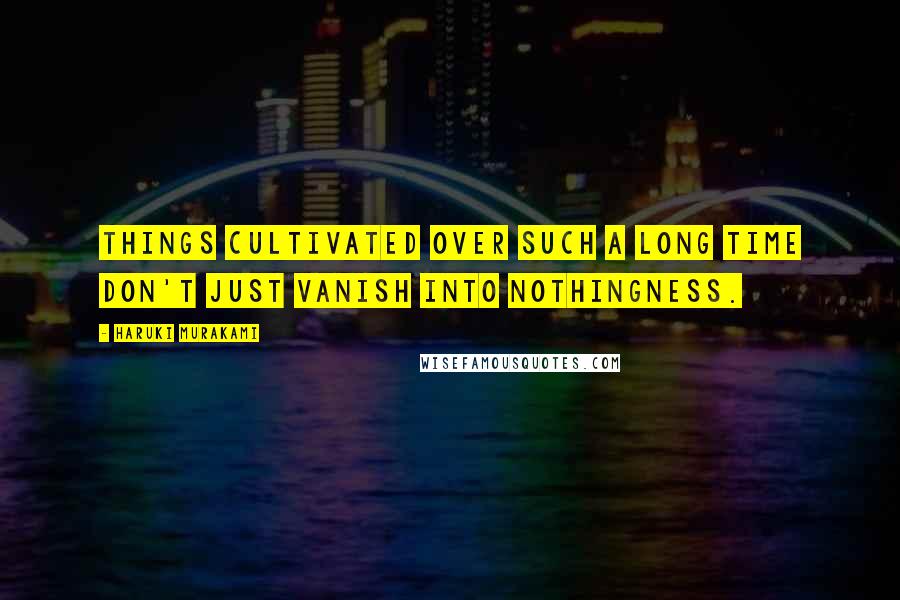 Haruki Murakami Quotes: Things cultivated over such a long time don't just vanish into nothingness.