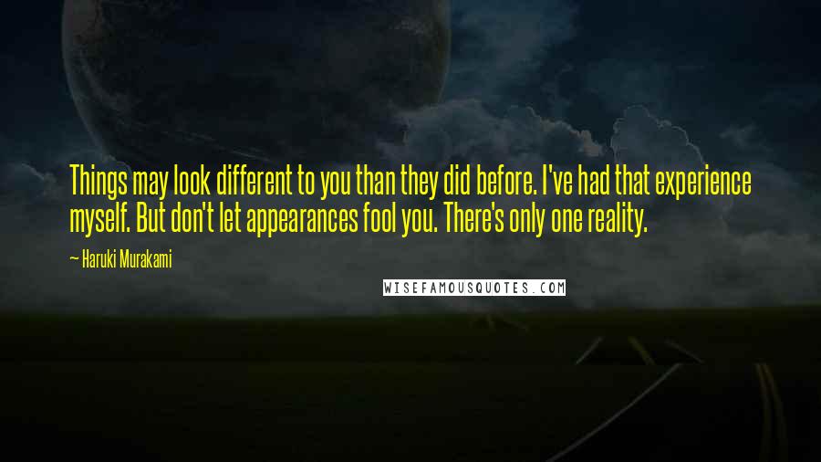 Haruki Murakami Quotes: Things may look different to you than they did before. I've had that experience myself. But don't let appearances fool you. There's only one reality.